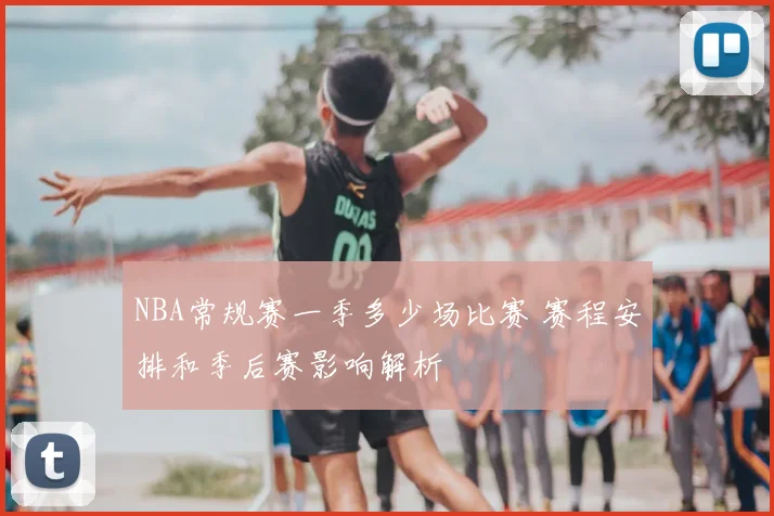 NBA常规赛一季多少场比赛 赛程安排和季后赛影响解析