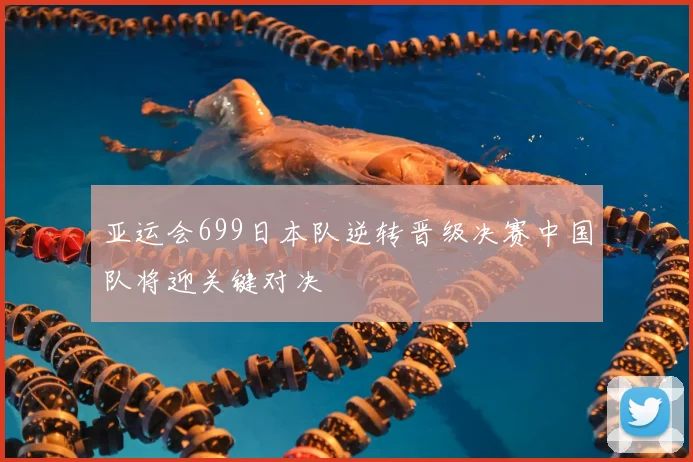 亚运会699日本队逆转晋级决赛中国队将迎关键对决