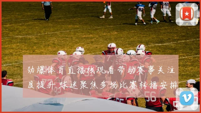 劲爆体育直播线观看带动赛事关注度提升 球迷聚焦多场比赛转播安排