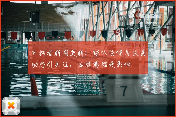 开拓者新闻更新：球队伤停与交易动态引关注，后续赛程受影响