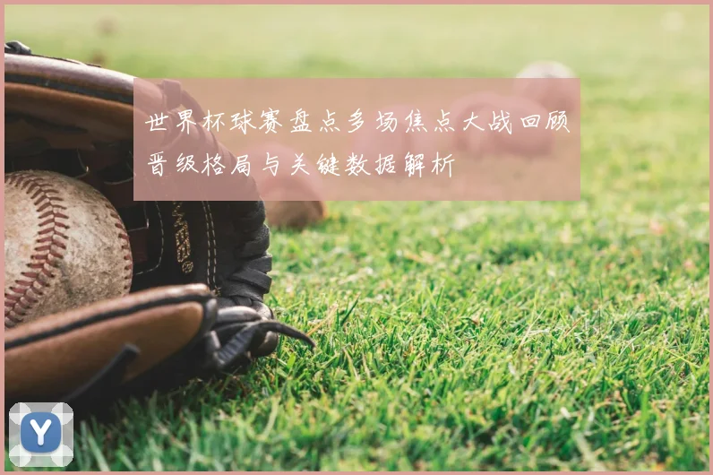 世界杯球赛盘点多场焦点大战回顾晋级格局与关键数据解析