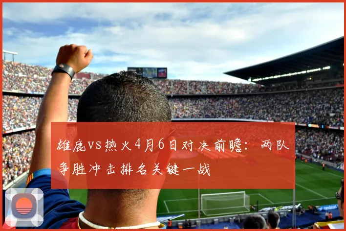 雄鹿vs热火4月6日对决前瞻：两队争胜冲击排名关键一战