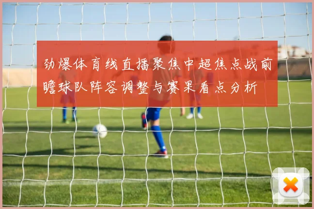 劲爆体育线直播聚焦中超焦点战前瞻球队阵容调整与赛果看点分析