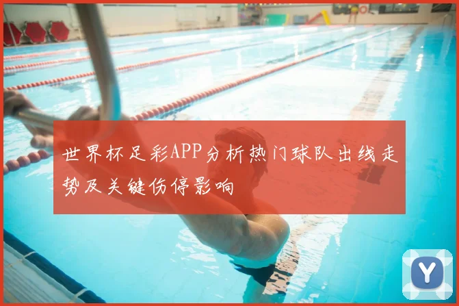 世界杯足彩APP分析热门球队出线走势及关键伤停影响