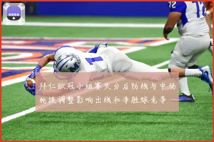 拜仁欧冠小组赛失分后防线与中场轮换调整影响出线和净胜球竞争