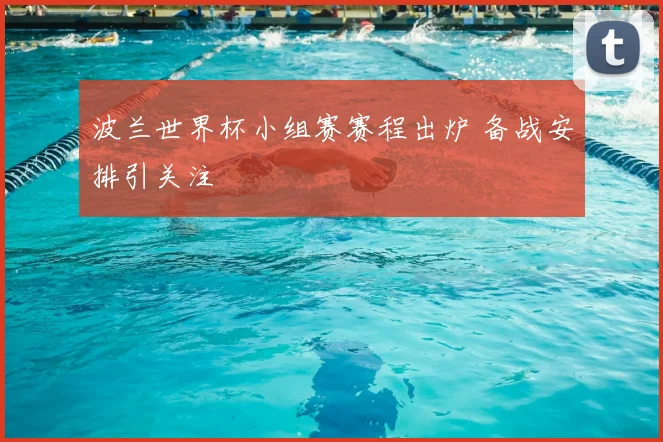 波兰世界杯小组赛赛程出炉 备战安排引关注