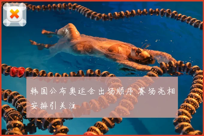 韩国公布奥运会出场顺序 赛场亮相安排引关注