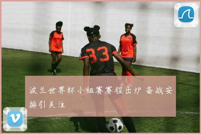 波兰世界杯小组赛赛程出炉 备战安排引关注