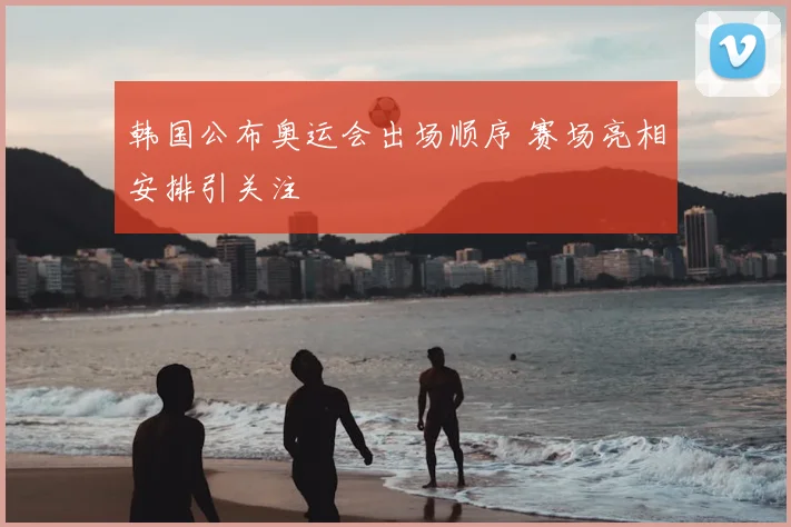 韩国公布奥运会出场顺序 赛场亮相安排引关注