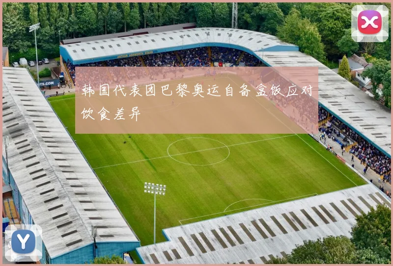 韩国代表团巴黎奥运自备盒饭应对饮食差异