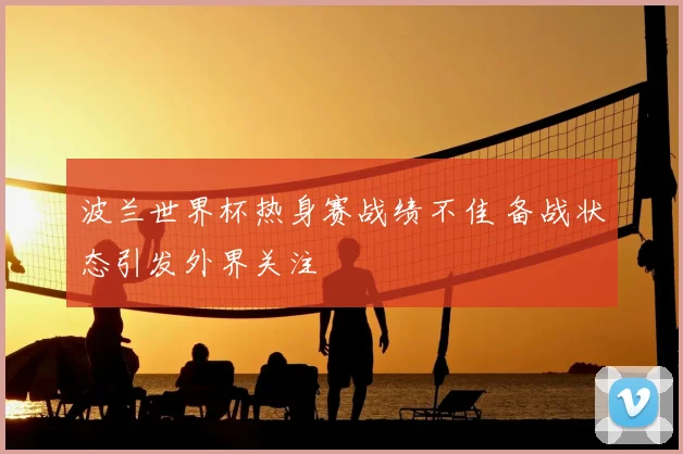 波兰世界杯热身赛战绩不佳 备战状态引发外界关注