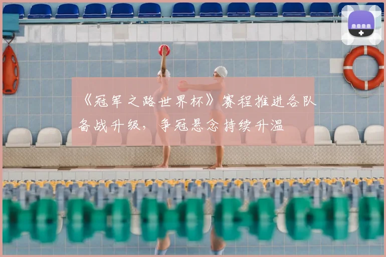 《冠军之路世界杯》赛程推进各队备战升级，争冠悬念持续升温