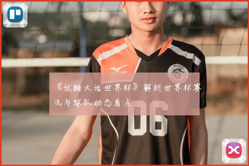 《优酷大话世界杯》解析世界杯赛况与球队动态看点