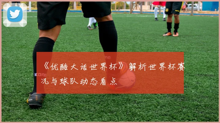 《优酷大话世界杯》解析世界杯赛况与球队动态看点