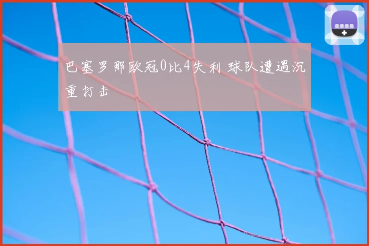 巴塞罗那欧冠0比4失利 球队遭遇沉重打击
