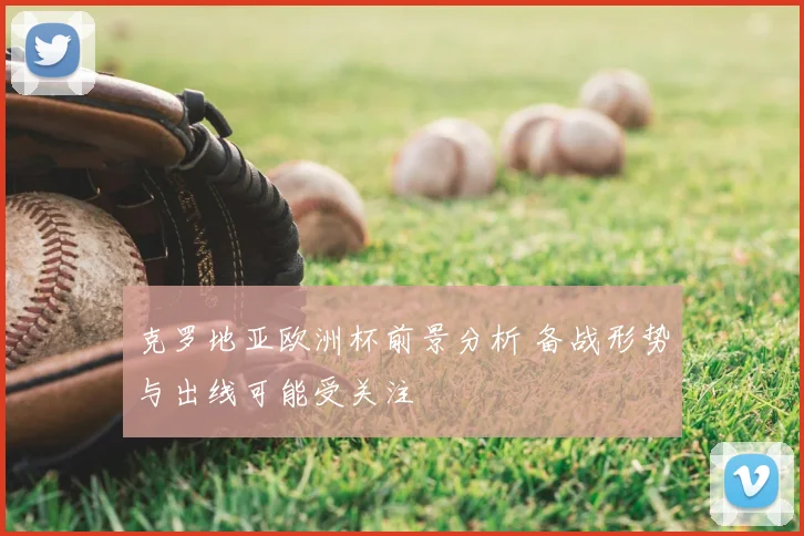克罗地亚欧洲杯前景分析 备战形势与出线可能受关注