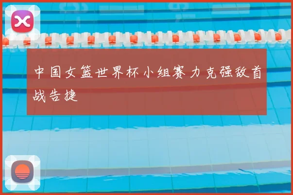 中国女篮世界杯小组赛力克强敌首战告捷