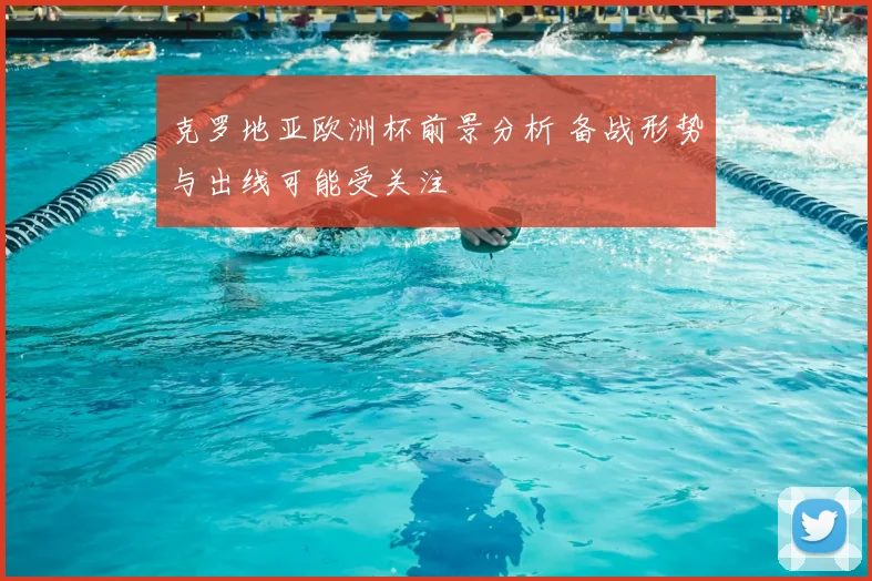 克罗地亚欧洲杯前景分析 备战形势与出线可能受关注